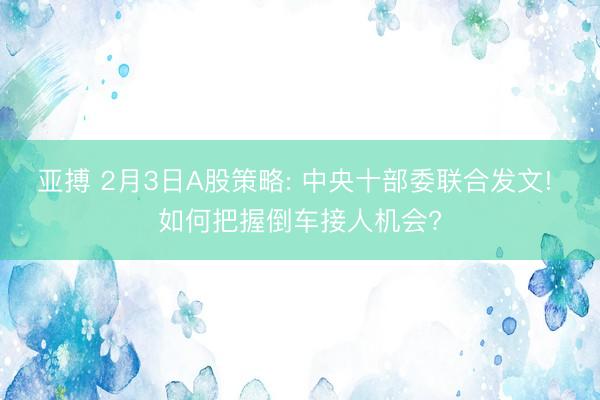 亚搏 2月3日A股策略: 中央十部委联合发文! 如何把握倒车接人机会?