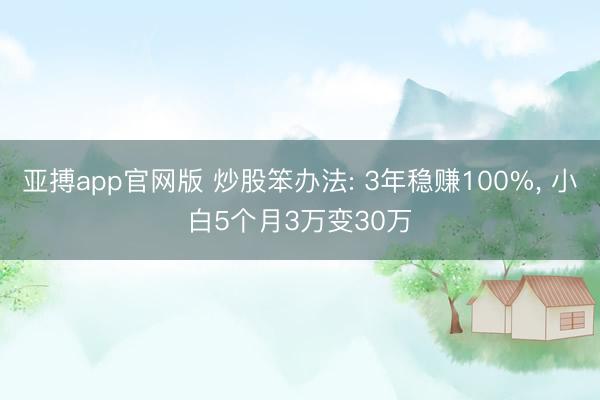 亚搏app官网版 炒股笨办法: 3年稳赚100%， 小白5个月3万变30万