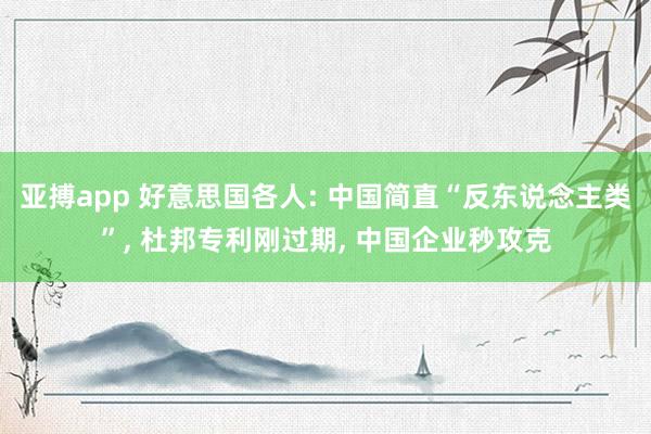亚搏app 好意思国各人: 中国简直“反东说念主类”， 杜邦专利刚过期， 中国企业秒攻克