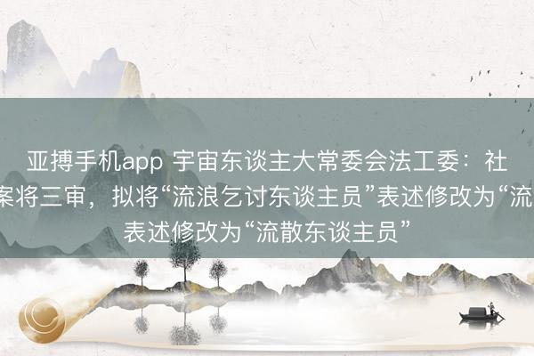 亚搏手机app 宇宙东谈主大常委会法工委：社会调停法草案将三审，拟将“流浪乞讨东谈主员”表述修改为“流散东谈主员”