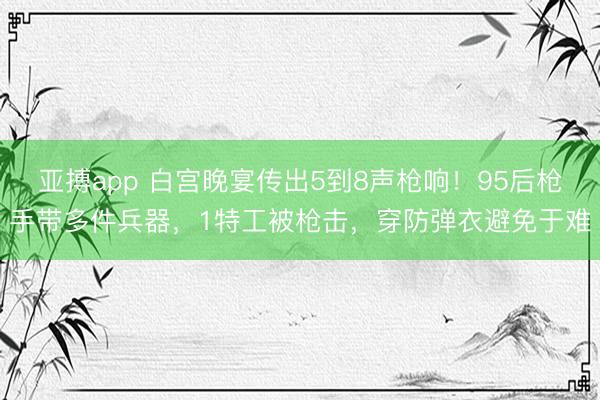 亚搏app 白宫晚宴传出5到8声枪响！95后枪手带多件兵器，1特工被枪击，穿防弹衣避免于难