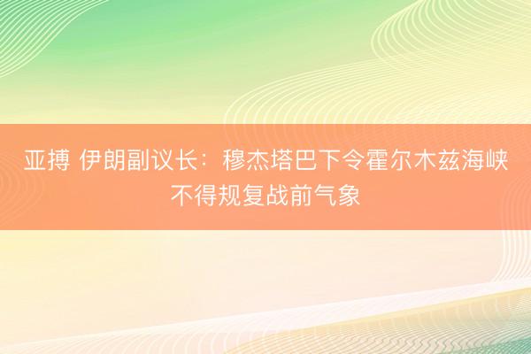 亚搏 伊朗副议长：穆杰塔巴下令霍尔木兹海峡不得规复战前气象