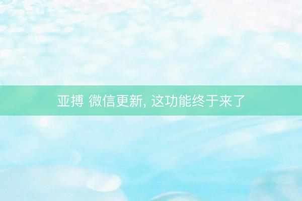 亚搏 微信更新, 这功能终于来了