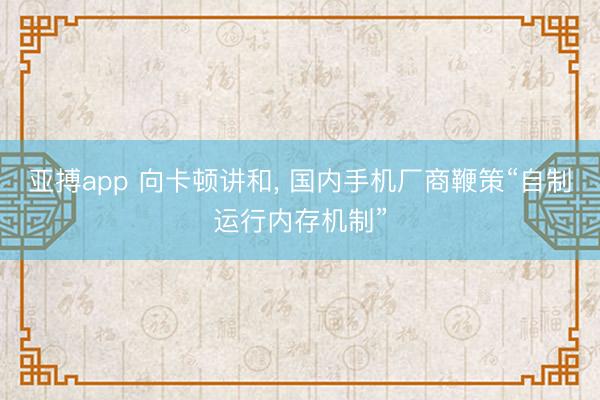 亚搏app 向卡顿讲和, 国内手机厂商鞭策“自制运行内存机制”