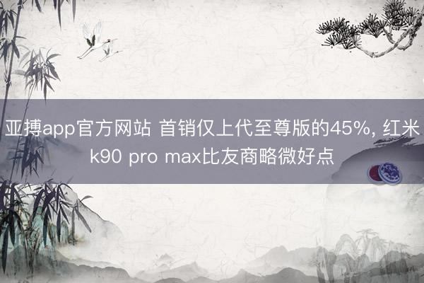 亚搏app官方网站 首销仅上代至尊版的45%, 红米k90 pro max比友商略微好点