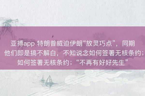 亚搏app 特朗普威迫伊朗“放灵巧点”，同期配发抓枪造型图片：他们即是搞不解白，不知说念如何签署无核条约；“不再有好好先生”