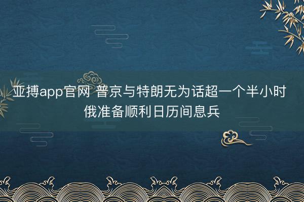 亚搏app官网 普京与特朗无为话超一个半小时 俄准备顺利日历间息兵