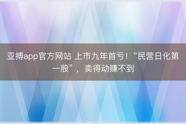 亚搏app官方网站 上市九年首亏！“民营日化第一股” ，卖得动赚不到