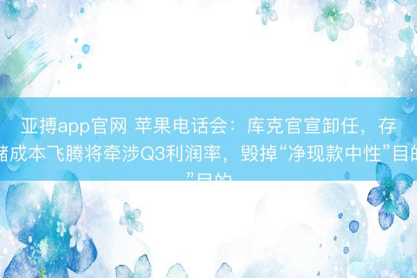 亚搏app官网 苹果电话会：库克官宣卸任，存储成本飞腾将牵涉Q3利润率，毁掉“净现款中性”目的