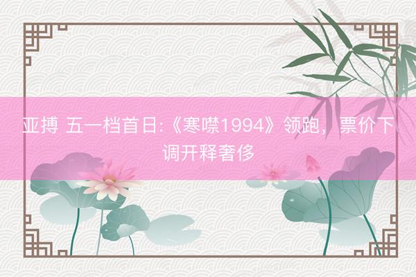 亚搏 五一档首日:《寒噤1994》领跑，票价下调开释奢侈