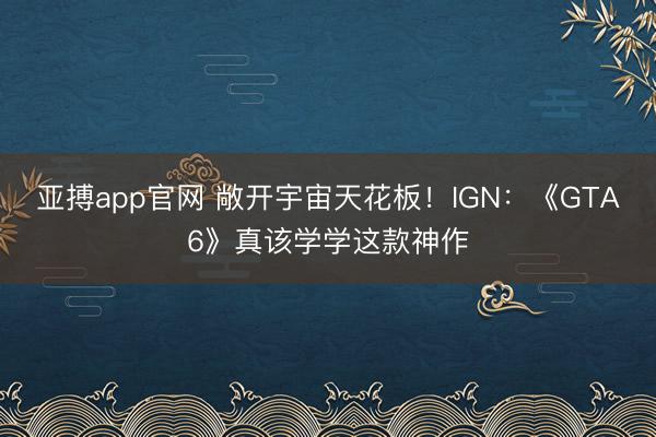 亚搏app官网 敞开宇宙天花板！IGN：《GTA6》真该学学这款神作