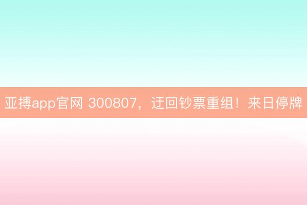 亚搏app官网 300807，迂回钞票重组！来日停牌