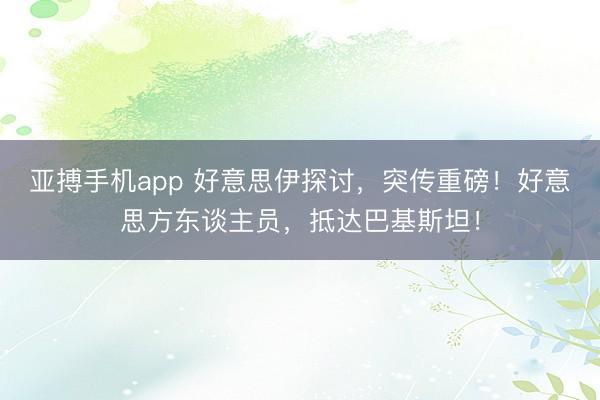 亚搏手机app 好意思伊探讨，突传重磅！好意思方东谈主员，抵达巴基斯坦！