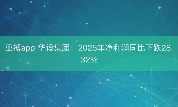 亚搏app 华设集团：2025年净利润同比下跌28.32%