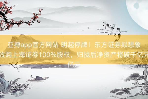 亚搏app官方网站 明起停牌！东方证券拟想象收购上海证券100%股权，归拢后净资产将破千亿元